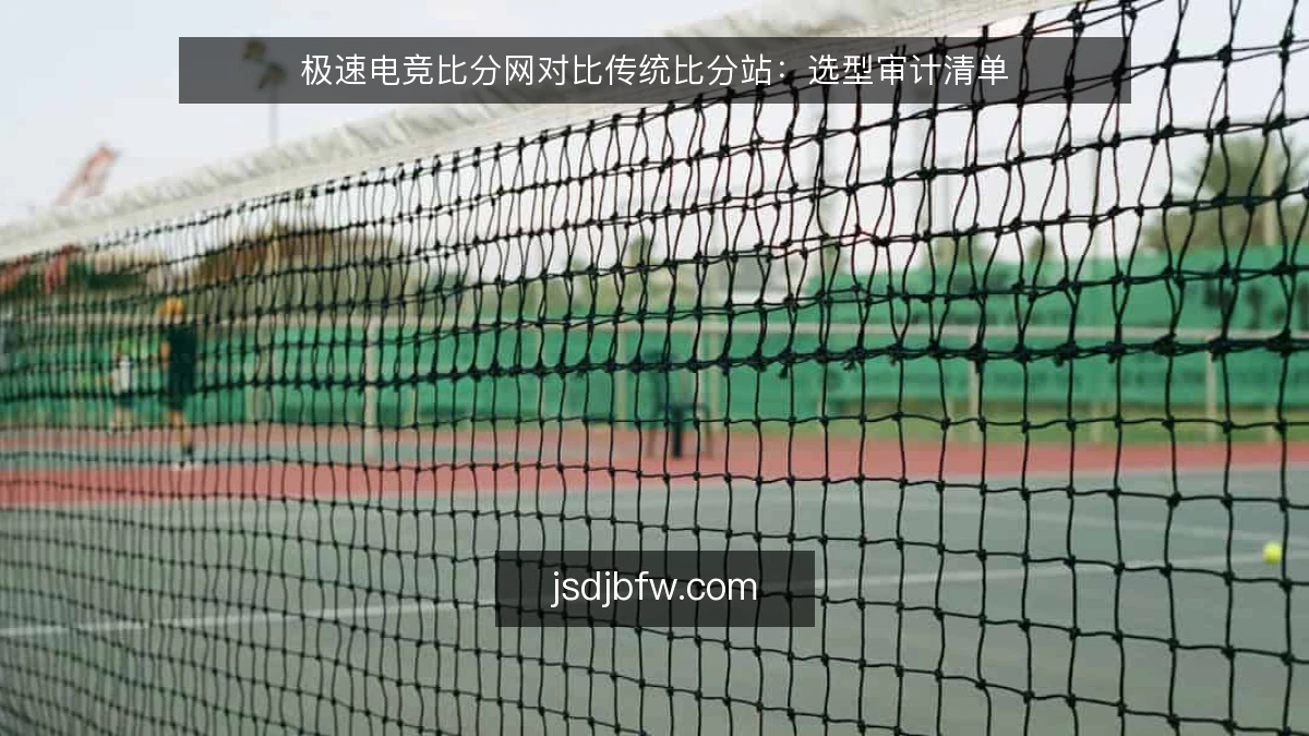 极速电竞比分网对比传统比分站：选型审计清单
