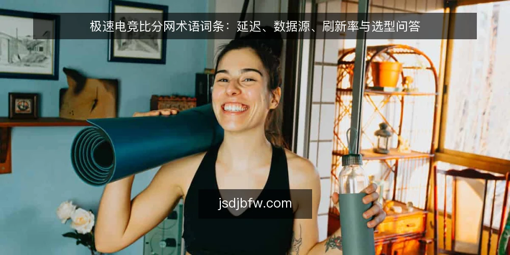 极速电竞比分网术语词条:延迟、数据源、刷新率与选型问答 — 极速电竞比分网是什么? 配图