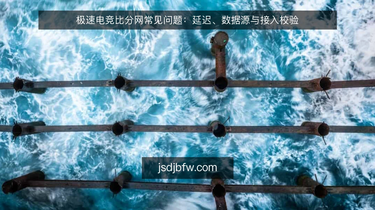 极速电竞比分网常见问题：延迟、数据源与接入校验