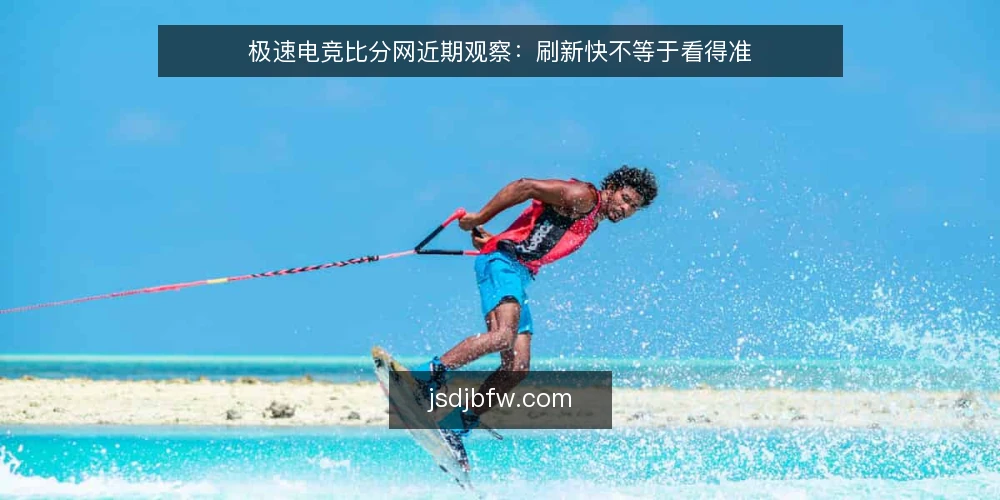极速电竞比分网近期观察:刷新快不等于看得准 — 近期现象:刷新快被当成看得准 配图