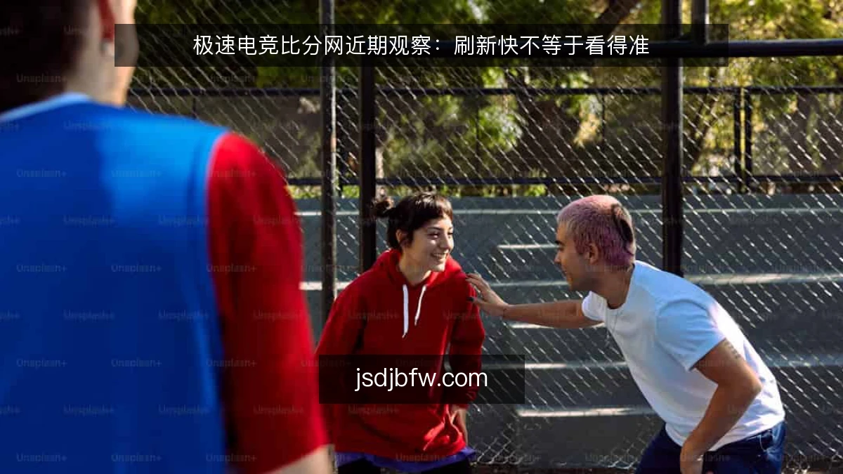 极速电竞比分网近期观察:刷新快不等于看得准