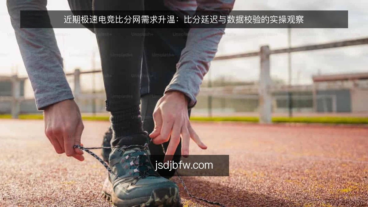 近期极速电竞比分网需求升温：比分延迟与数据校验的实操观察
