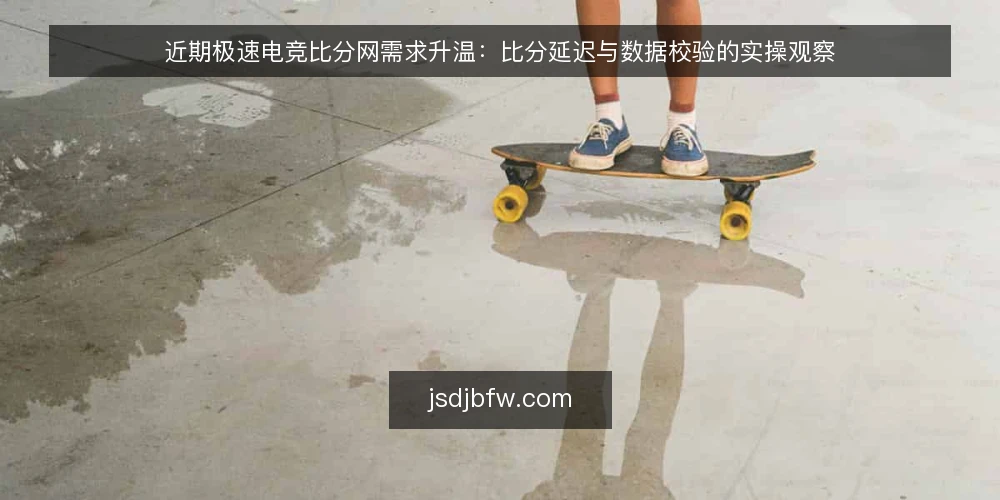 近期极速电竞比分网需求升温：比分延迟与数据校验的实操观察 — 当下比分刷新为何反复对不上 配图
