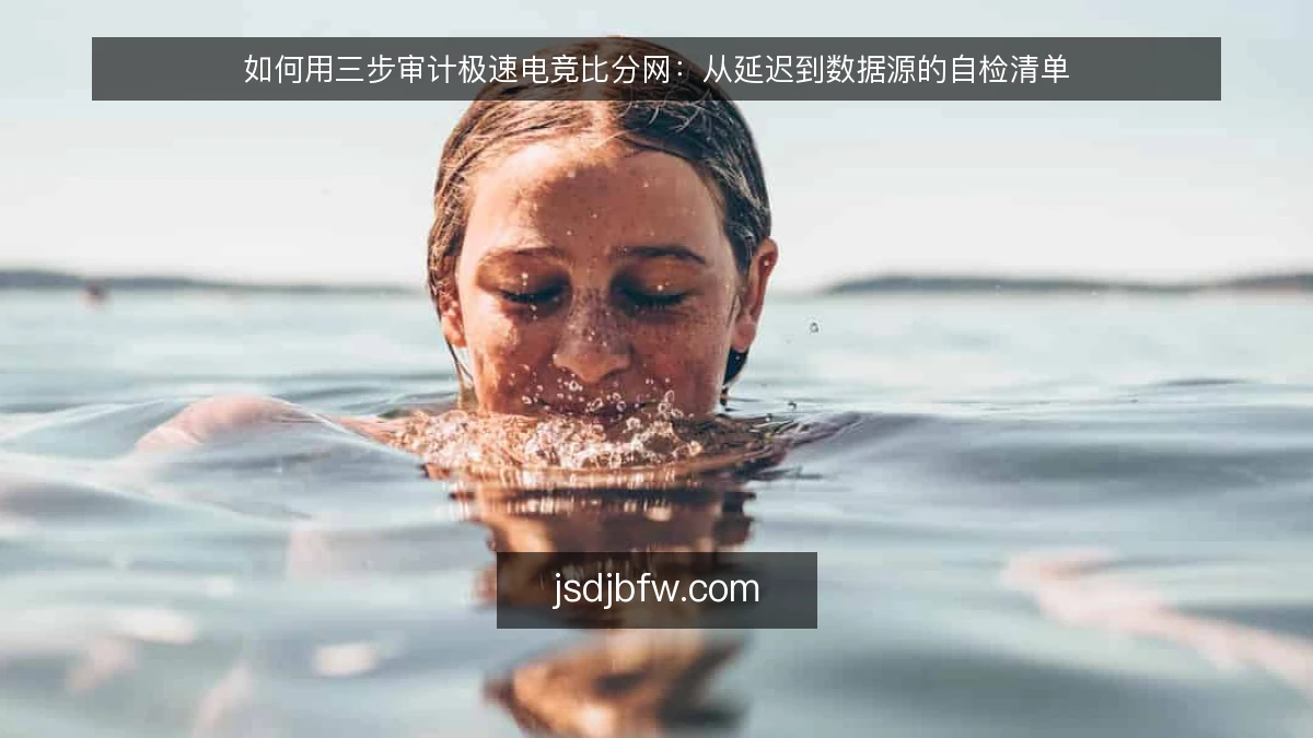 如何用三步审计极速电竞比分网：从延迟到数据源的自检清单