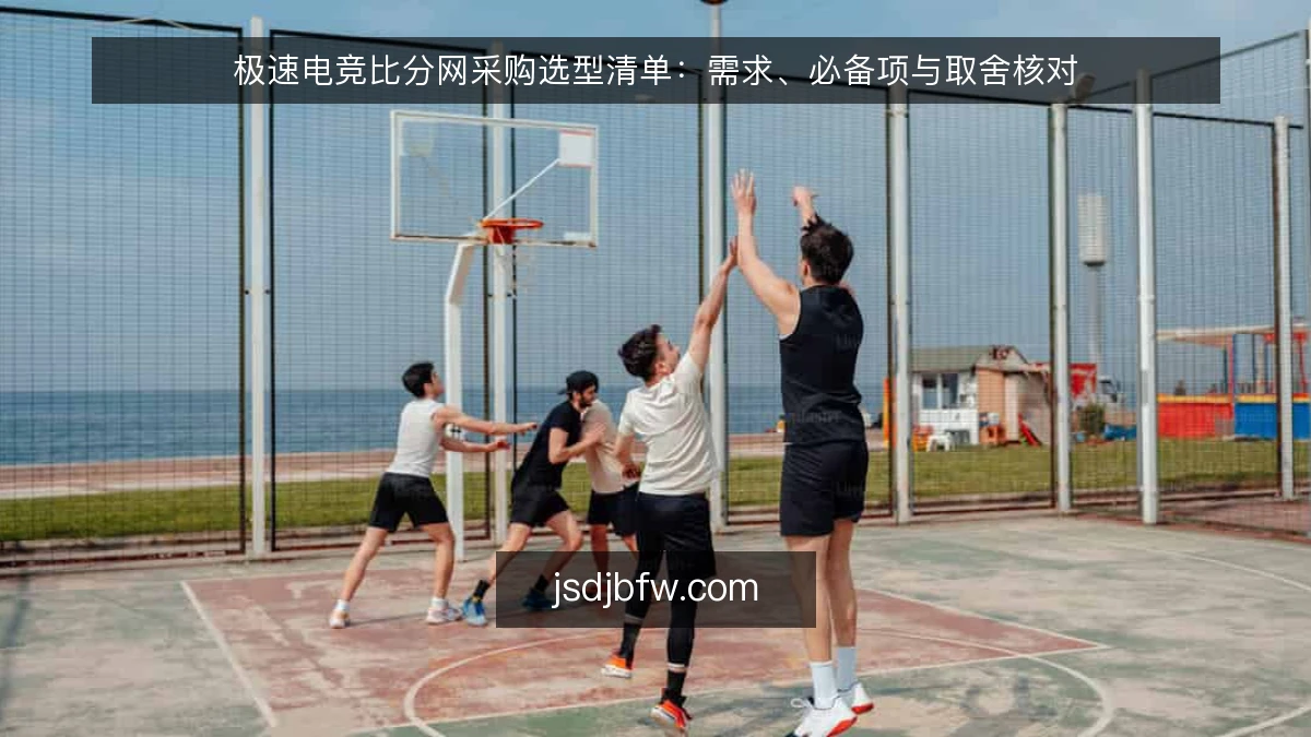 极速电竞比分网采购选型清单:需求、必备项与取舍核对