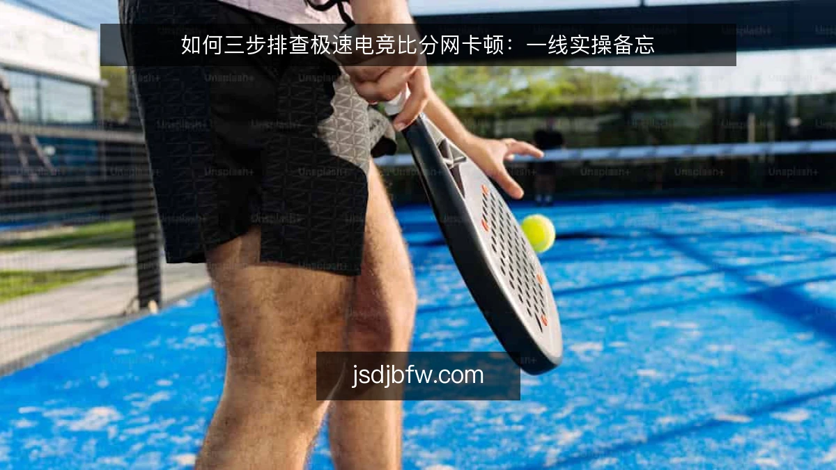 如何三步排查极速电竞比分网卡顿:一线实操备忘