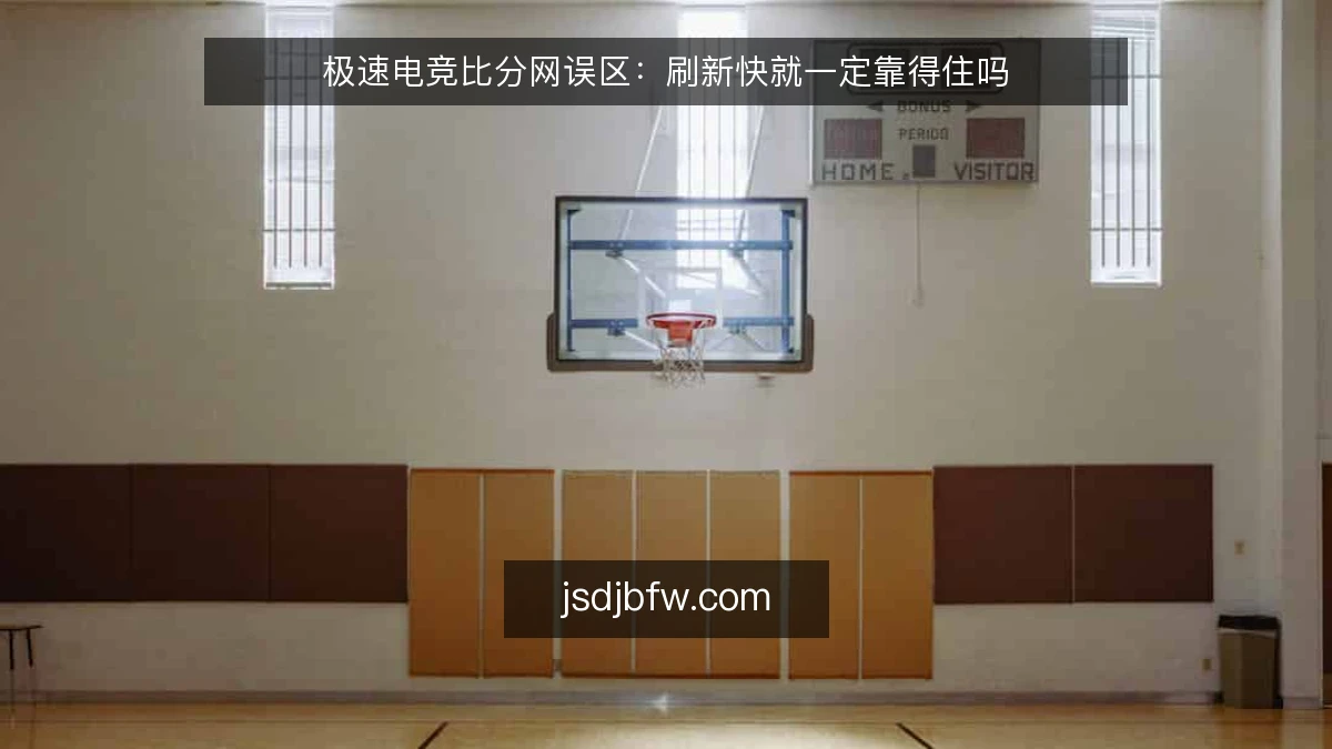 极速电竞比分网误区：刷新快就一定靠得住吗